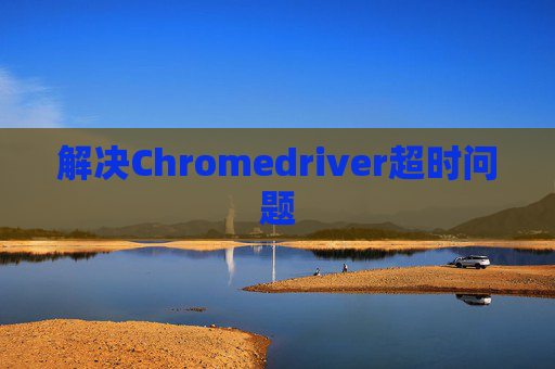 解决Chromedriver超时问题 解决Chromedriver超时问题